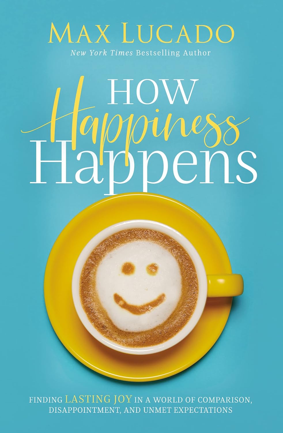 	How happiness happens : finding lasting joy in a world of comparison, disappointment, and unmet expectations